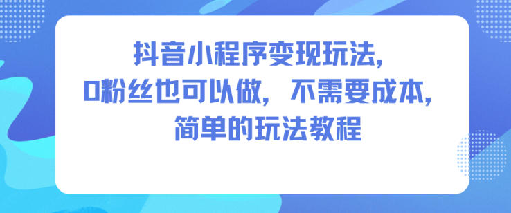 抖音小程序变现玩法,0粉丝也可以做,不需要成本,简单的玩法教程-爱找项目网