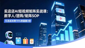实体店AI短视频矩阵实战课:数字人/团购/矩阵SOP,引流成本降70%销量翻3倍-爱找项目网