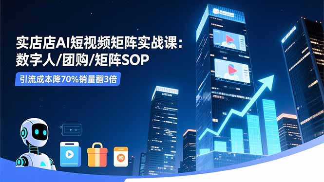实体店AI短视频矩阵实战课:数字人/团购/矩阵SOP,引流成本降70%销量翻3倍-爱找项目网