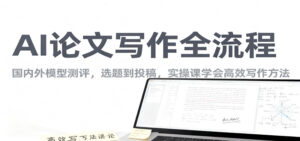 AI论文写作全流程,国内外模型测评,选题到投稿,实操课学高效写作方法-爱找项目网