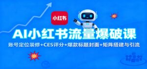 AI小红书流量爆破课:账号定位装修+CES 评分+爆款标题封面+矩阵搭建与引流-爱找项目网