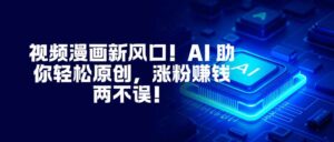 视频漫画新风口！AI 助你轻松原创，涨粉赚钱两不误！-爱找项目网