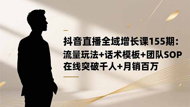 抖音直播全域增长课155期:流量玩法+话术模板+团队SOP,在线突破千人+…-爱找项目网