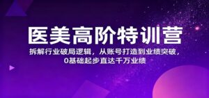 医美高阶特训营，拆解行业破局逻辑，从账号打造到业绩突破，0基础起步直达千万业绩-爱找项目网