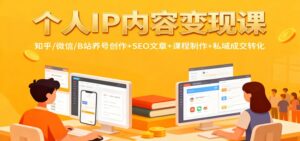 个人IP内容变现课：知乎/微信/B站养号创作+SEO文章+课程制作+私域成交转化-爱找项目网