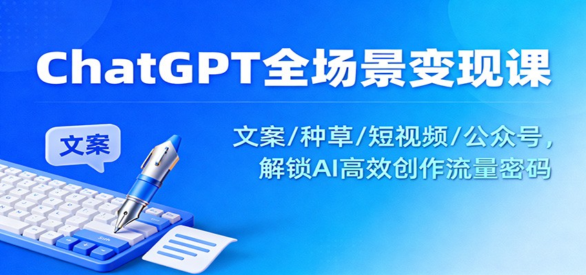ChatGPT全场景变现课:文案/种草/短视频/公众号,解锁AI高效创作流量密码-爱找项目网