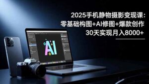 2025手机 静物摄影变现课：零基础构图+AI修图+爆款创作，30天实现月入8...-爱找项目网
