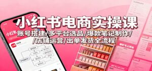小红书电商实操课：账号搭建/多平台选品/爆款笔记制作/店铺运营/出单发货全流程-爱找项目网