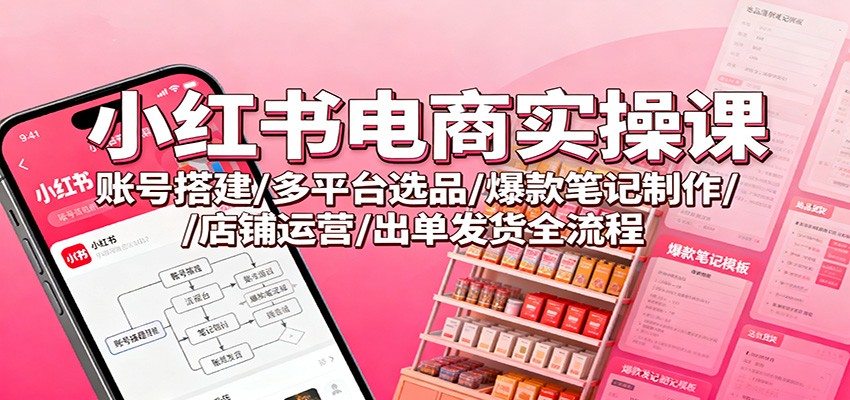小红书电商实操课：账号搭建/多平台选品/爆款笔记制作/店铺运营/出单发货全流程-爱找项目网