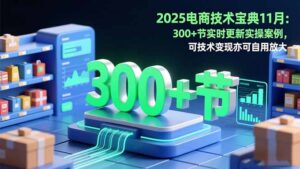 2025电商技术宝典11月：200+节实时更新实操案例，可技术变现亦可自用放大-爱找项目网