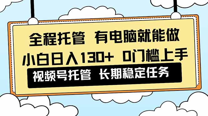 全程托管 解放双手，小白日入130+，视频号 0门槛上手实操-爱找项目网