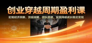 创业穿越周期盈利课：宏观经济洞察、顶层战略、团队搭建，实现持续成长稳定变现-爱找项目网