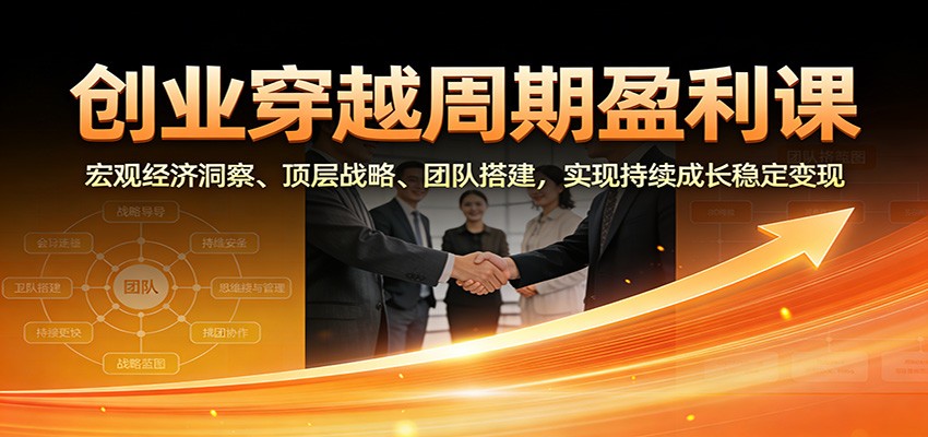 创业穿越周期盈利课：宏观经济洞察、顶层战略、团队搭建，实现持续成长稳定变现-爱找项目网