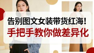 告别图文女装带货红海！手把手教你做差异化，新手也能弯道超车-爱找项目网