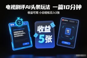 电视剧评AI头条玩法，一篇10分钟，收益可观，小白轻松日入5张+【独家】-爱找项目网