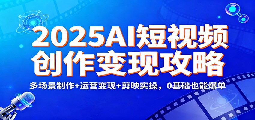 2025AI短视频创作变现攻略:多场景制作+运营变现+剪映实操,0 基础也能爆单-爱找项目网