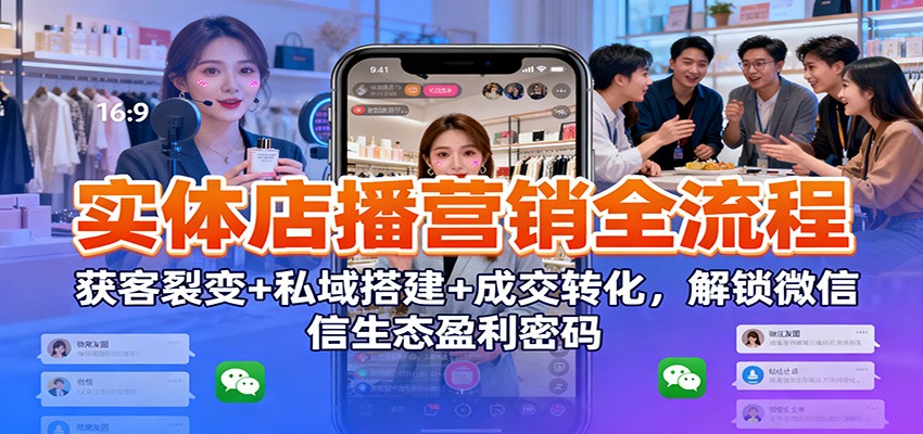 实体店播营销全流程:获客裂变+私域搭建+成交转化,解锁微信生态盈利密码-爱找项目网