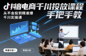 抖音电商千川投放课程，从不会投到精准爆，千川实操课，手把手教-爱找项目网