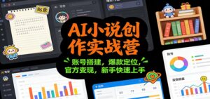 AI小说创作实战营：账号搭建，爆款定位，官方变现，新手快速上手-爱找项目网