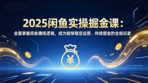 2025闲鱼实操掘金课：全面掌握闲鱼賺钱逻辑，成为能够稳定运营、持续掘金的全能玩家-爱找项目网