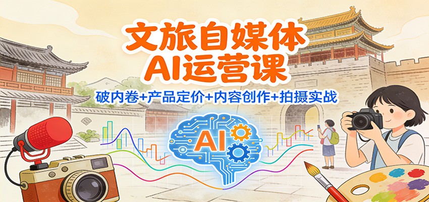 文旅自媒体AI运营课:破内卷+产品定价+内容创作+拍摄实战-爱找项目网