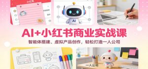AI+小红书商业实战课：智能体搭建、虚拟产品创作，轻松打造一人公司-爱找项目网