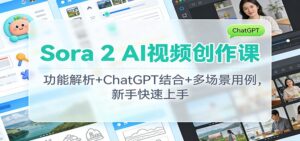 Sora 2 AI视频创作课：功能解析+ChatGPT结合+多场景用例，新手快速上手-爱找项目网