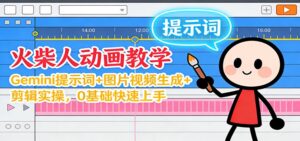 12月火柴人动画教学：Gemini 提示词+图片视频生成+剪辑实操，0基础快速上手-爱找项目网