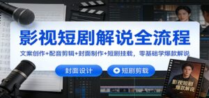 影视短剧解说全流程：文案创作+配音剪辑+封面制作+短剧挂载，零基础学爆款解说-爱找项目网
