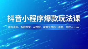 抖音小程序爆款玩法课，萌娃漫画、智能发型、AI换脸，掌握多种热门套路，月收入1.5w-爱找项目网