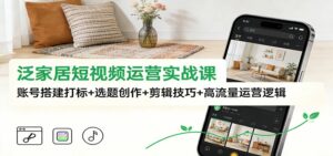 泛家居短视频运营实战课：账号搭建打标+选题创作+剪辑技巧+高流量运营逻辑-爱找项目网