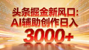 头条掘金新风口：AI辅助创作日入3000+，矩阵玩法当天启动隔天见效-爱找项目网