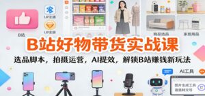 B站好物带货实战课：选品脚本，拍摄运营，AI提效，解锁B站赚钱新玩法-爱找项目网