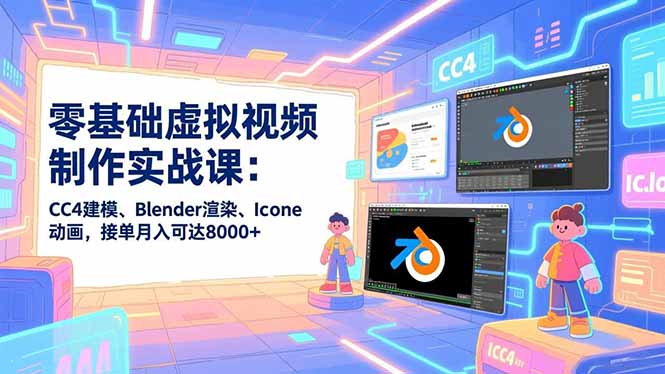 零基础虚拟视频制作实战课：CC4建模、Blender渲染、Iclone动画，接单月入可达8000+-爱找项目网