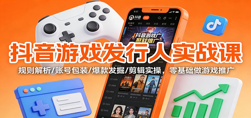 抖音游戏发行人实战课：规则解析/账号包装/爆款发掘 /剪辑实操，零基础做游戏推广-爱找项目网