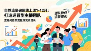 自然流量破圈线上课1-12月更新：打造运营型主播团队 直播间自然流量爆发式增长-爱找项目网