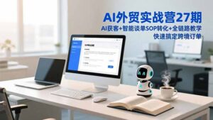AI外贸实战营27期，AI获客+智能谈单+SOP转化+全链路教学，快速搞定跨境订单-爱找项目网