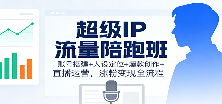 超级IP流量陪跑班:账号搭建+人设定位+爆款创作+直播运营,涨粉变现全流程-爱找项目网