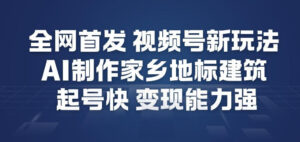 全网首发，视频号新玩法，AI制作家乡地标建筑，起号快，变现能力强-爱找项目网