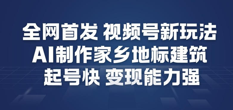 全网首发，视频号新玩法，AI制作家乡地标建筑，起号快，变现能力强-爱找项目网