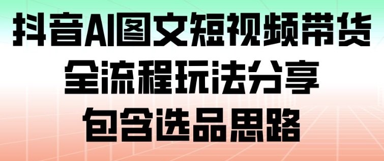 抖音AI图文短视频带货,全流程玩法分享,包含选品思路-爱找项目网
