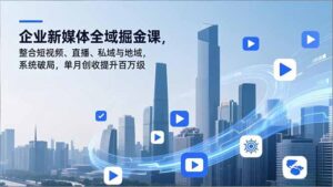 企业新媒体全域掘金课，整合短视频、直播、私域与地域，系统破局，单月创收提升百万级-爱找项目网