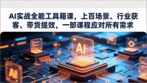AI实战全能工具箱课，上百场景、行业获客、带货提效，一部课程应对所有需求-爱找项目网