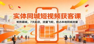 实体同城短视频获客课:矩阵霸城,7天起店,流量飞轮,抢占本地同城流量-爱找项目网