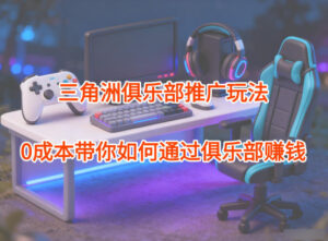 项目拆解：三角洲俱乐部推广玩法，0成本带你如何通过俱乐部賺钱-爱找项目网