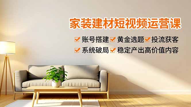 家装建材短视频运营课，账号搭建、黄金选题、投流获客，系统破局，稳定产出高价值内容-爱找项目网