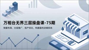 万相台无界三层操盘课-75期，销量布局、分层推广、投产优化，构建盈利店铺系统-爱找项目网