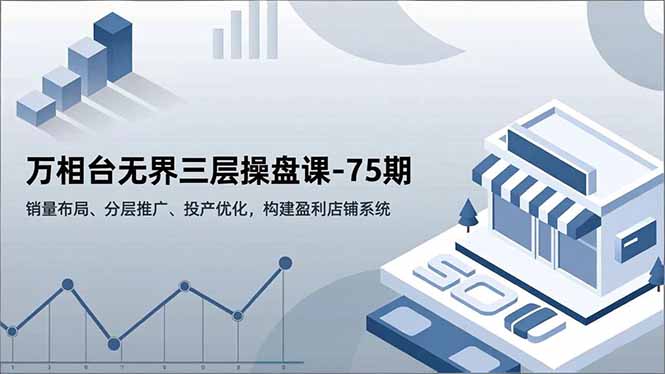 万相台无界三层操盘课-75期,销量布局、分层推广、投产优化,构建盈利店铺系统-爱找项目网