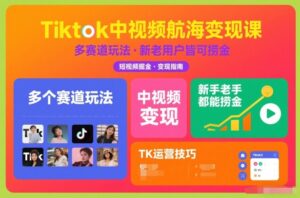 Tiktok中视频航海变现课，多个赛道玩法，新手老手都能在TK中视频捞金-爱找项目网