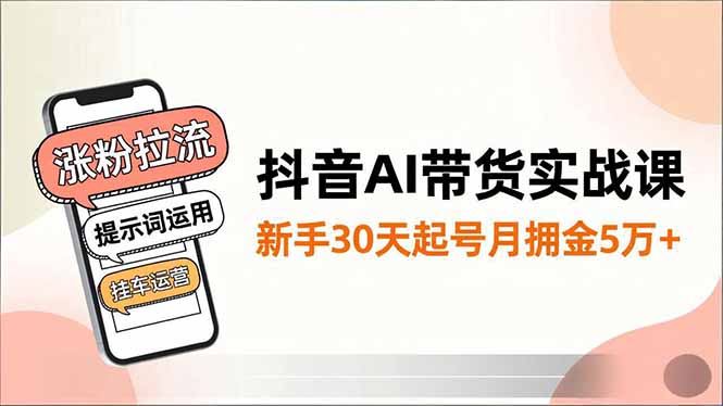 抖音AI带货实战课,涨粉拉流、提示词运用、挂车运营,新手30天起号月佣金5万+-爱找项目网
